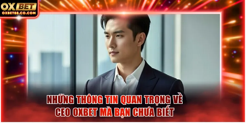 Những thông tin quan trọng về CEO OXBET mà bạn chưa biết