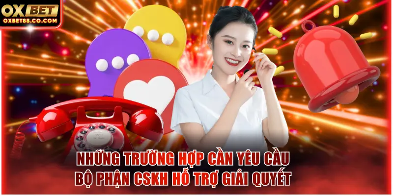 Những trường hợp cần yêu cầu bộ phận CSKH hỗ trợ giải quyết