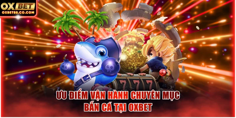 Ưu điểm vận hành chuyên mục bắn cá tại OXBET